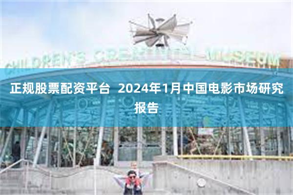 正规股票配资平台  2024年1月中国电影市场研究报告