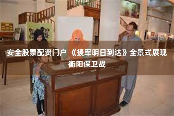 安全股票配资门户 《援军明日到达》全景式展现衡阳保卫战