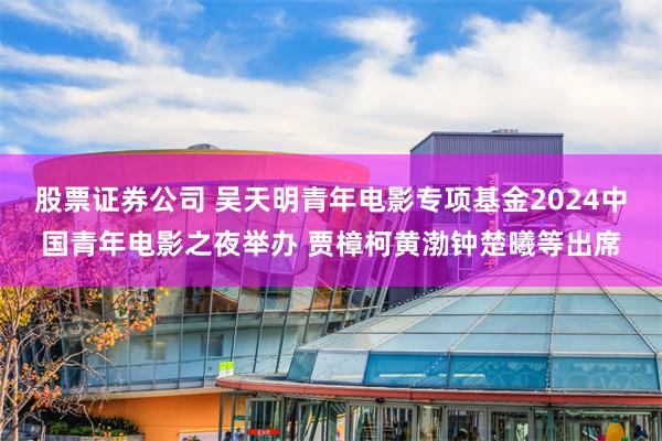 股票证券公司 吴天明青年电影专项基金2024中国青年电影之夜举办 贾樟柯黄渤钟楚曦等出席