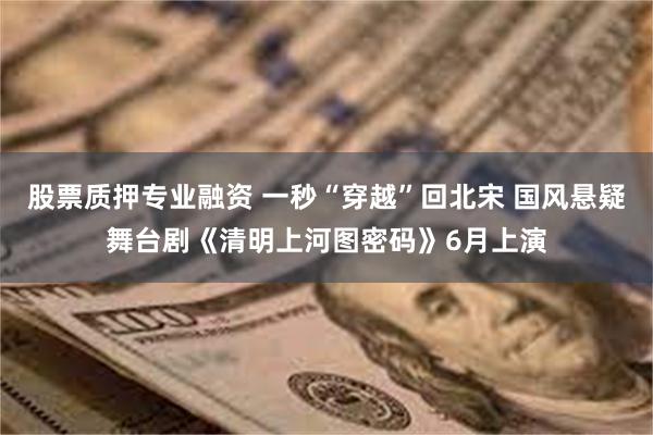 股票质押专业融资 一秒“穿越”回北宋 国风悬疑舞台剧《清明上河图密码》6月上演