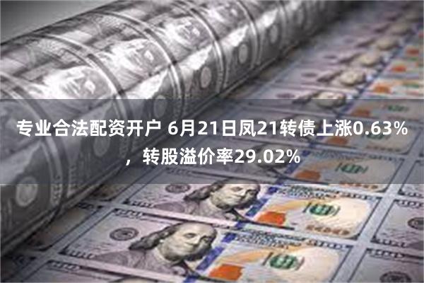 专业合法配资开户 6月21日凤21转债上涨0.63%，转股溢价率29.02%