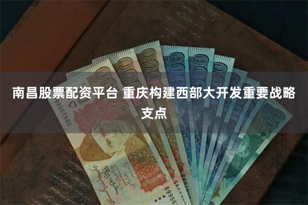 南昌股票配资平台 重庆构建西部大开发重要战略支点