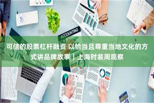 可信的股票杠杆融资 以恰当且尊重当地文化的方式讲品牌故事｜上海时装周观察