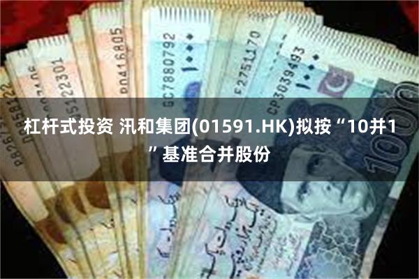 杠杆式投资 汛和集团(01591.HK)拟按“10并1”基准合并股份