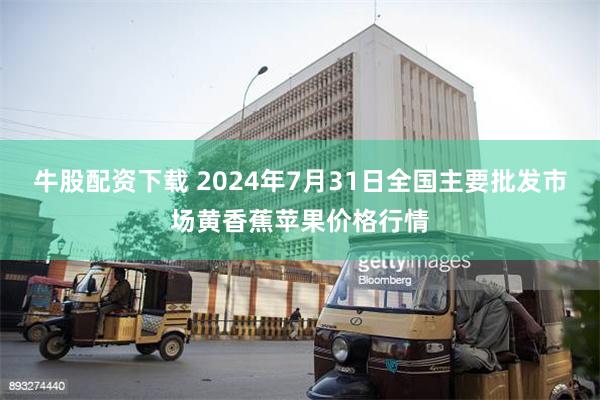 牛股配资下载 2024年7月31日全国主要批发市场黄香蕉苹果价格行情