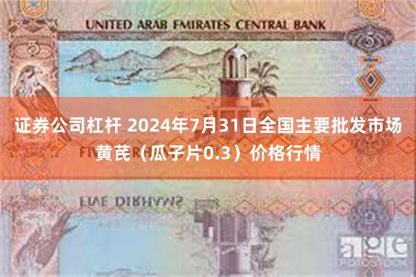 证券公司杠杆 2024年7月31日全国主要批发市场黄芪（瓜子片0.3）价格行情