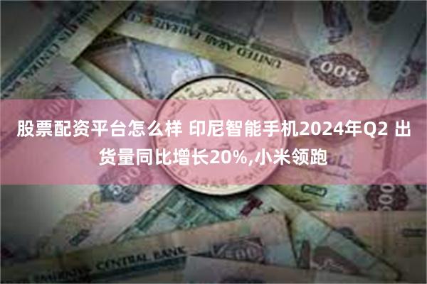 股票配资平台怎么样 印尼智能手机2024年Q2 出货量同比增长20%,小米领跑