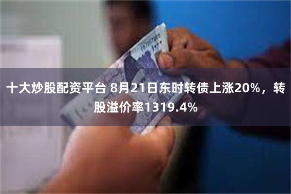 十大炒股配资平台 8月21日东时转债上涨20%，转股溢价率1319.4%