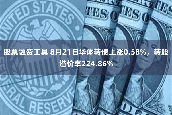 股票融资工具 8月21日华体转债上涨0.58%，转股溢价率224.86%