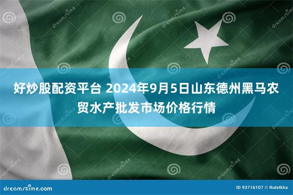 好炒股配资平台 2024年9月5日山东德州黑马农贸水产批发市场价格行情