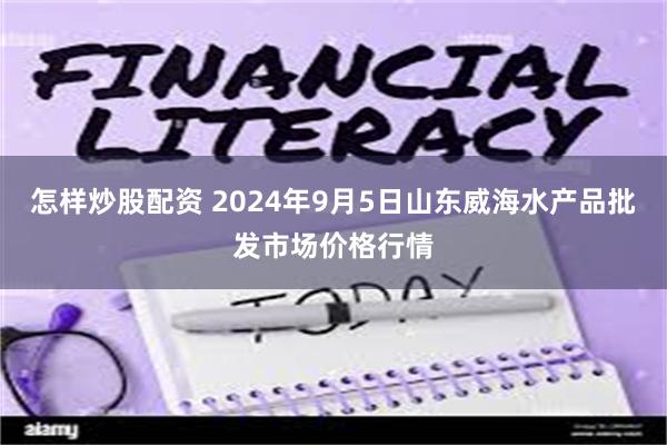 怎样炒股配资 2024年9月5日山东威海水产品批发市场价格行情