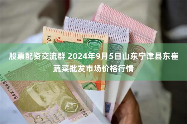 股票配资交流群 2024年9月5日山东宁津县东崔蔬菜批发市场价格行情